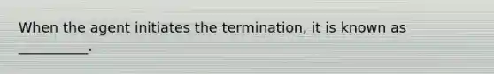 When the agent initiates the termination, it is known as __________.