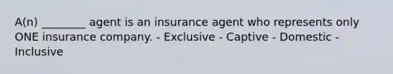 A(n) ________ agent is an insurance agent who represents only ONE insurance company. - Exclusive - Captive - Domestic - Inclusive