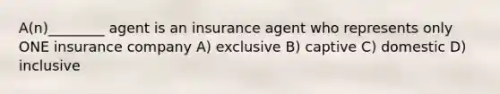 A(n)________ agent is an insurance agent who represents only ONE insurance company A) exclusive B) captive C) domestic D) inclusive