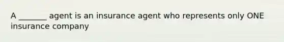 A _______ agent is an insurance agent who represents only ONE insurance company