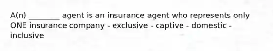 A(n) ________ agent is an insurance agent who represents only ONE insurance company - exclusive - captive - domestic - inclusive