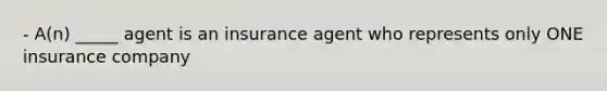 - A(n) _____ agent is an insurance agent who represents only ONE insurance company