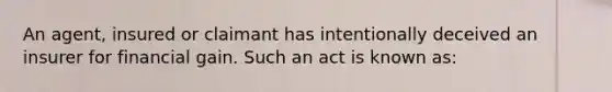 An agent, insured or claimant has intentionally deceived an insurer for financial gain. Such an act is known as: