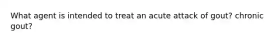 What agent is intended to treat an acute attack of gout? chronic gout?