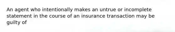 An agent who intentionally makes an untrue or incomplete statement in the course of an insurance transaction may be guilty of