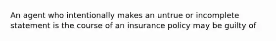 An agent who intentionally makes an untrue or incomplete statement is the course of an insurance policy may be guilty of