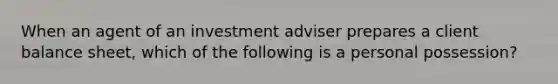 When an agent of an investment adviser prepares a client balance sheet, which of the following is a personal possession?