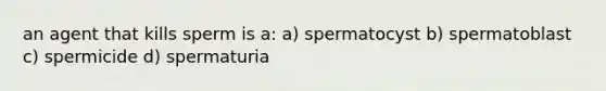 an agent that kills sperm is a: a) spermatocyst b) spermatoblast c) spermicide d) spermaturia