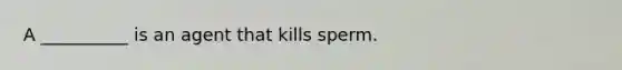 A __________ is an agent that kills sperm.