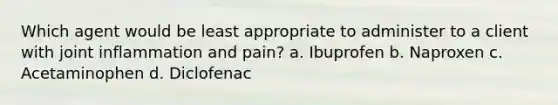 Which agent would be least appropriate to administer to a client with joint inflammation and pain? a. Ibuprofen b. Naproxen c. Acetaminophen d. Diclofenac