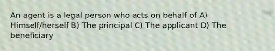 An agent is a legal person who acts on behalf of A) Himself/herself B) The principal C) The applicant D) The beneficiary