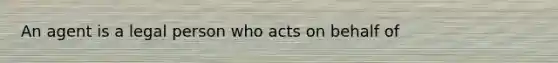 An agent is a legal person who acts on behalf of