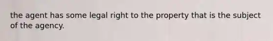 the agent has some legal right to the property that is the subject of the agency.