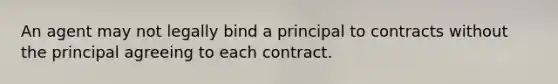 An agent may not legally bind a principal to contracts without the principal agreeing to each contract.