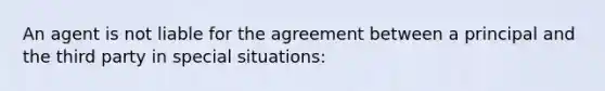 An agent is not liable for the agreement between a principal and the third party in special situations: