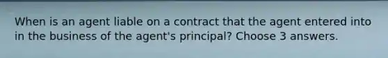 When is an agent liable on a contract that the agent entered into in the business of the agent's principal? Choose 3 answers.