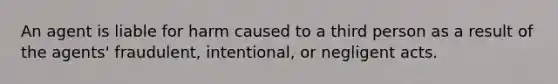 An agent is liable for harm caused to a third person as a result of the agents' fraudulent, intentional, or negligent acts.