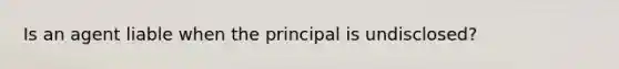 Is an agent liable when the principal is undisclosed?