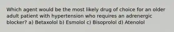 Which agent would be the most likely drug of choice for an older adult patient with hypertension who requires an adrenergic blocker? a) Betaxolol b) Esmolol c) Bisoprolol d) Atenolol