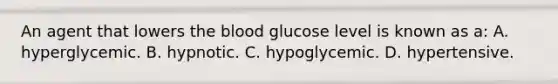 An agent that lowers the blood glucose level is known as a: A. hyperglycemic. B. hypnotic. C. hypoglycemic. D. hypertensive.