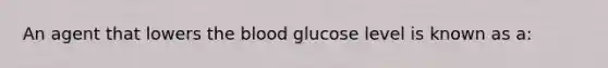 An agent that lowers the blood glucose level is known as a: