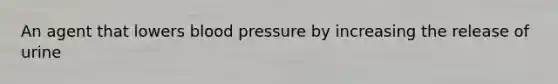 An agent that lowers blood pressure by increasing the release of urine