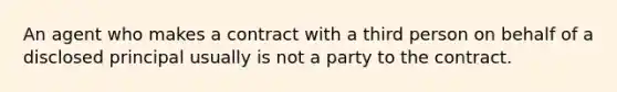 An agent who makes a contract with a third person on behalf of a disclosed principal usually is not a party to the contract.