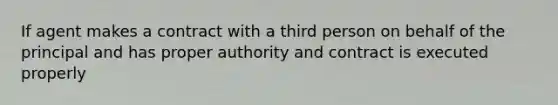 If agent makes a contract with a third person on behalf of the principal and has proper authority and contract is executed properly