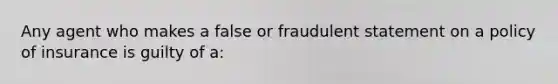 Any agent who makes a false or fraudulent statement on a policy of insurance is guilty of a: