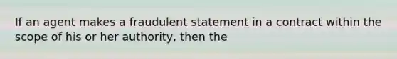 If an agent makes a fraudulent statement in a contract within the scope of his or her authority, then the