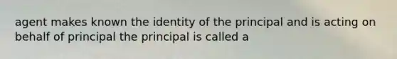 agent makes known the identity of the principal and is acting on behalf of principal the principal is called a