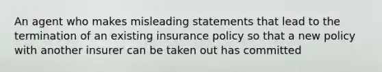 An agent who makes misleading statements that lead to the termination of an existing insurance policy so that a new policy with another insurer can be taken out has committed