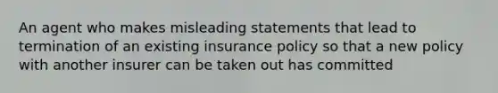 An agent who makes misleading statements that lead to termination of an existing insurance policy so that a new policy with another insurer can be taken out has committed