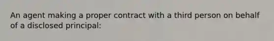 An agent making a proper contract with a third person on behalf of a disclosed principal: