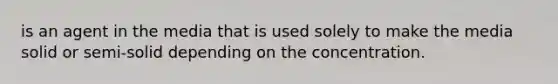 is an agent in the media that is used solely to make the media solid or semi-solid depending on the concentration.