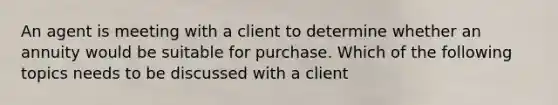 An agent is meeting with a client to determine whether an annuity would be suitable for purchase. Which of the following topics needs to be discussed with a client