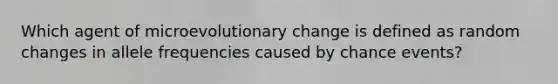 Which agent of microevolutionary change is defined as random changes in allele frequencies caused by chance events?