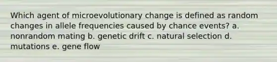 Which agent of microevolutionary change is defined as random changes in allele frequencies caused by chance events? a. nonrandom mating b. genetic drift c. natural selection d. mutations e. gene flow