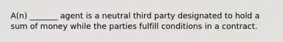 A(n) _______ agent is a neutral third party designated to hold a sum of money while the parties fulfill conditions in a contract.