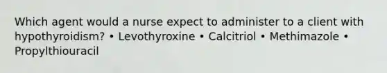 Which agent would a nurse expect to administer to a client with hypothyroidism? • Levothyroxine • Calcitriol • Methimazole • Propylthiouracil