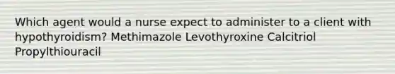 Which agent would a nurse expect to administer to a client with hypothyroidism? Methimazole Levothyroxine Calcitriol Propylthiouracil