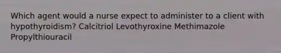 Which agent would a nurse expect to administer to a client with hypothyroidism? Calcitriol Levothyroxine Methimazole Propylthiouracil