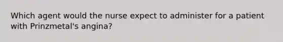 Which agent would the nurse expect to administer for a patient with Prinzmetal's angina?
