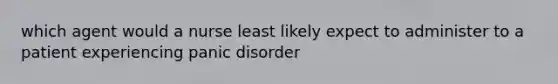 which agent would a nurse least likely expect to administer to a patient experiencing panic disorder