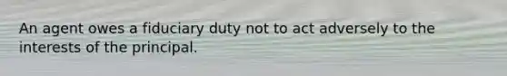 An agent owes a fiduciary duty not to act adversely to the interests of the principal.
