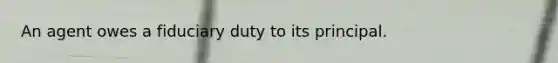 An agent owes a fiduciary duty to its principal.