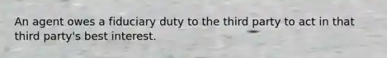 An agent owes a fiduciary duty to the third party to act in that third party's best interest.