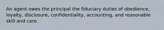 An agent owes the principal the fiduciary duties of obedience, loyalty, disclosure, confidentiality, accounting, and reasonable skill and care.