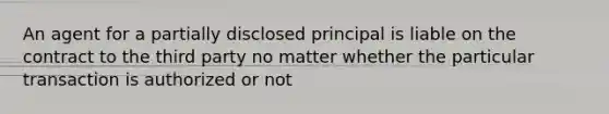 An agent for a partially disclosed principal is liable on the contract to the third party no matter whether the particular transaction is authorized or not