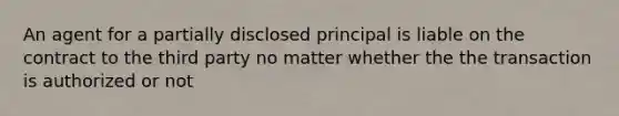 An agent for a partially disclosed principal is liable on the contract to the third party no matter whether the the transaction is authorized or not